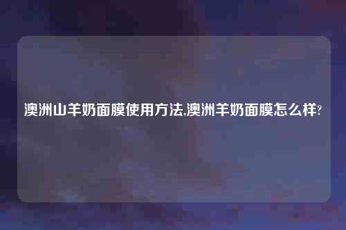 澳洲山羊奶面膜使用方法,澳洲羊奶面膜怎么样?