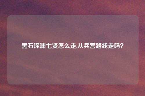 黑石深渊七贤怎么走,从兵营路线走吗？