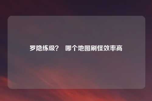 罗隐练级？  哪个地图刷怪效率高