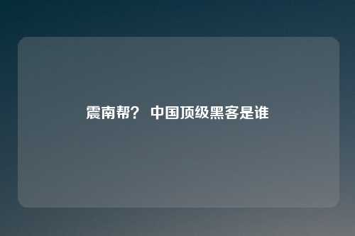震南帮？ 中国顶级黑客是谁