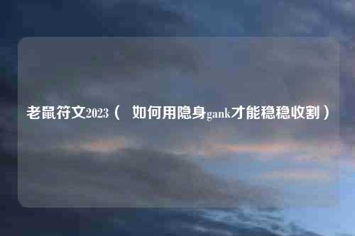 老鼠符文2023（  如何用隐身gank才能稳稳收割）