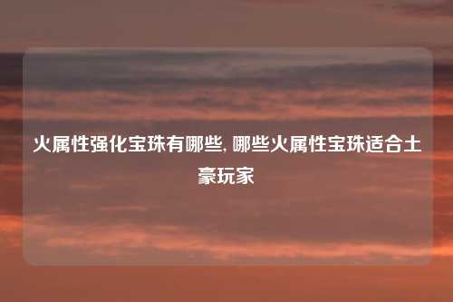 火属性强化宝珠有哪些, 哪些火属性宝珠适合土豪玩家