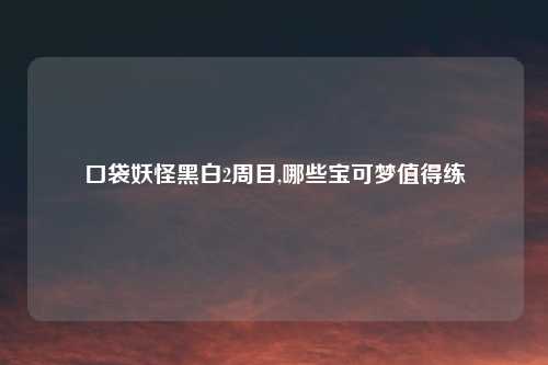 口袋妖怪黑白2周目,哪些宝可梦值得练