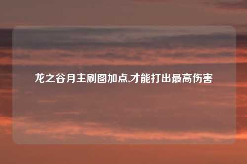 龙之谷月主刷图加点,才能打出最高伤害