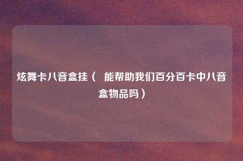 炫舞卡八音盒挂（  能帮助我们百分百卡中八音盒物品吗）