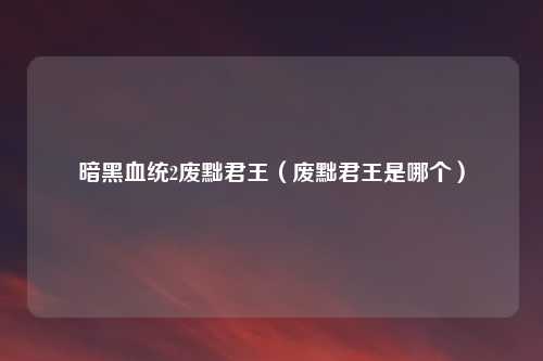 暗黑血统2废黜君王（废黜君王是哪个）