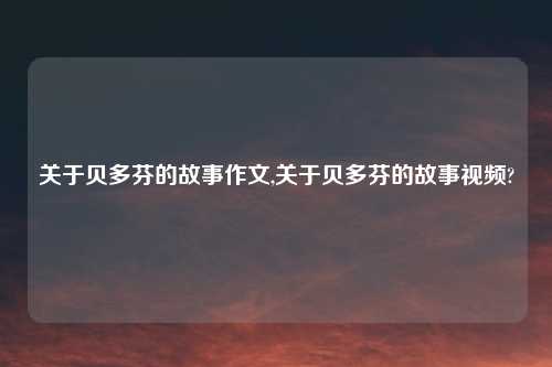 关于贝多芬的故事作文,关于贝多芬的故事视频?