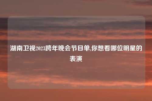 湖南卫视2023跨年晚会节目单,你想看哪位明星的表演