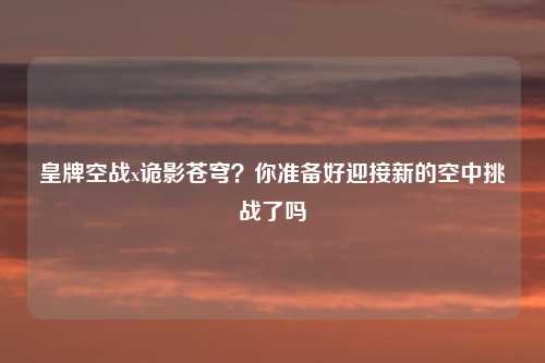 皇牌空战x诡影苍穹？你准备好迎接新的空中挑战了吗