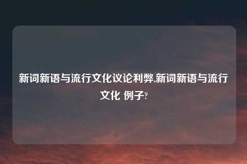 新词新语与流行文化议论利弊,新词新语与流行文化 例子?