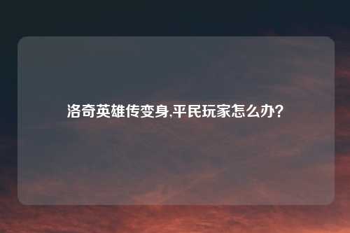 洛奇英雄传变身,平民玩家怎么办?