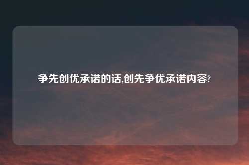 争先创优承诺的话,创先争优承诺内容?