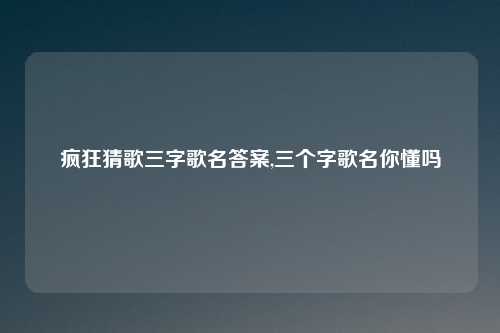 疯狂猜歌三字歌名答案,三个字歌名你懂吗