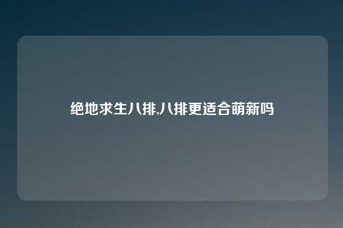 绝地求生八排,八排更适合萌新吗