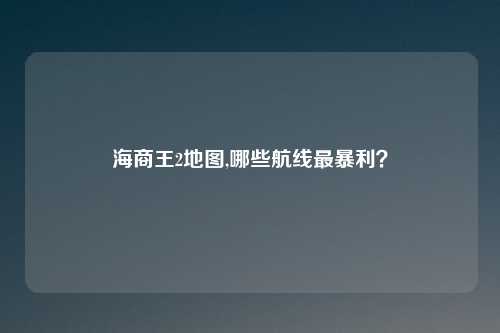 海商王2地图,哪些航线最暴利?