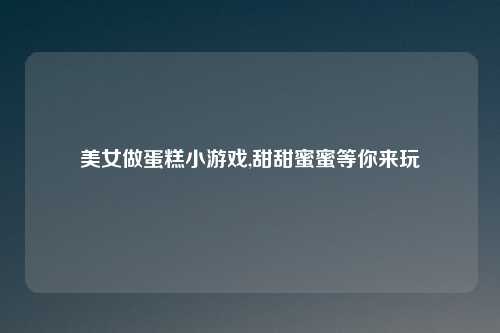 美女做蛋糕小游戏,甜甜蜜蜜等你来玩