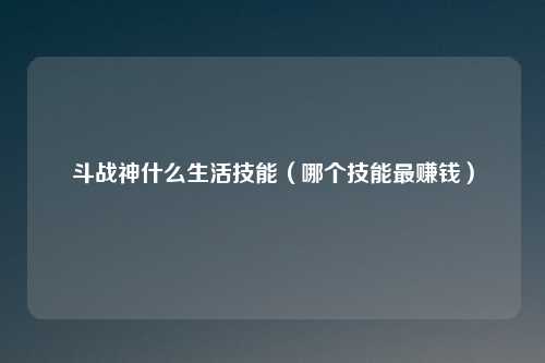 斗战神什么生活技能（哪个技能最赚钱）