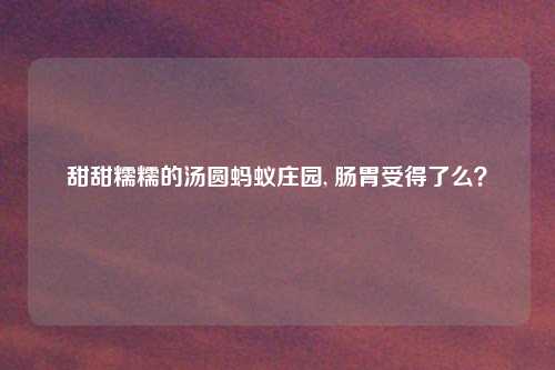 甜甜糯糯的汤圆蚂蚁庄园, 肠胃受得了么?
