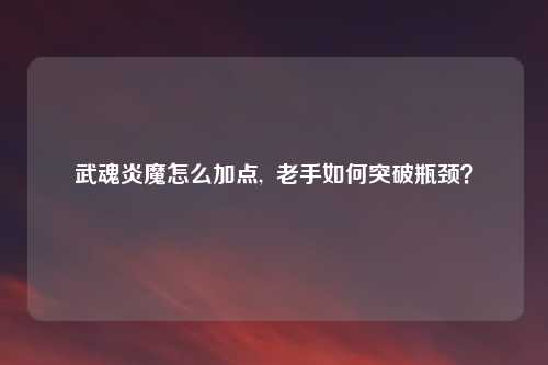 武魂炎魔怎么加点, 老手如何突破瓶颈?