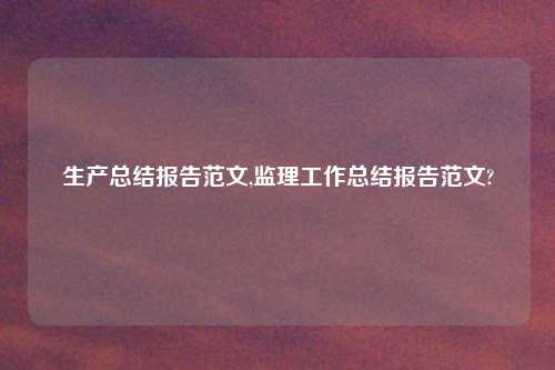 生产总结报告范文,监理工作总结报告范文?