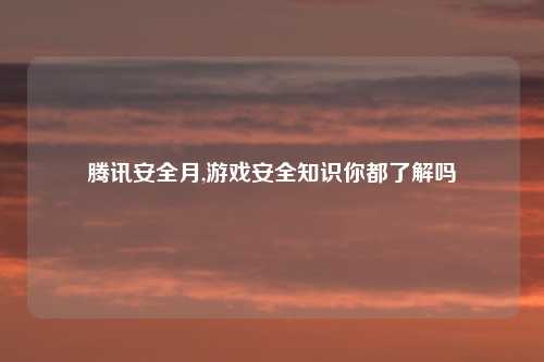 腾讯安全月,游戏安全知识你都了解吗