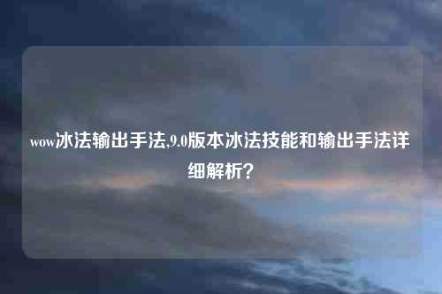 wow冰法输出手法,9.0版本冰法技能和输出手法详细解析？