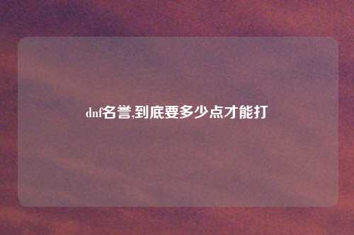 dnf名誉,到底要多少点才能打