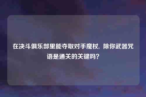 在决斗俱乐部里能夺取对手魔杖,  除你武器咒语是通关的关键吗？