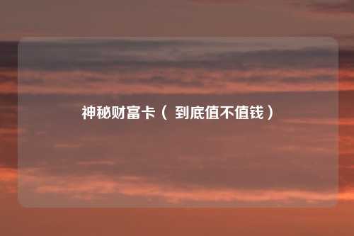 神秘财富卡（ 到底值不值钱）