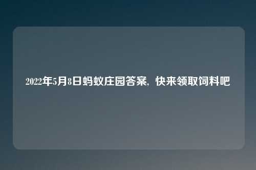 2022年5月8日蚂蚁庄园答案,  快来领取饲料吧