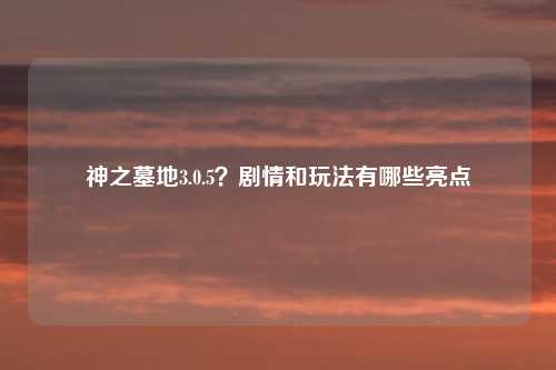 神之墓地3.0.5？剧情和玩法有哪些亮点