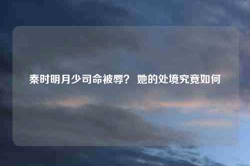 秦时明月少司命被辱？ 她的处境究竟如何