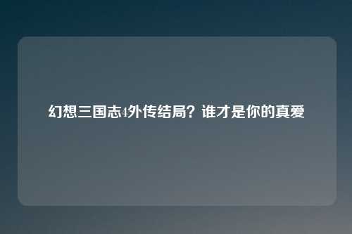 幻想三国志4外传结局?谁才是你的真爱