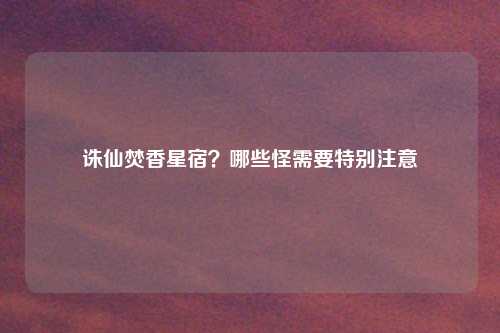 诛仙焚香星宿？哪些怪需要特别注意