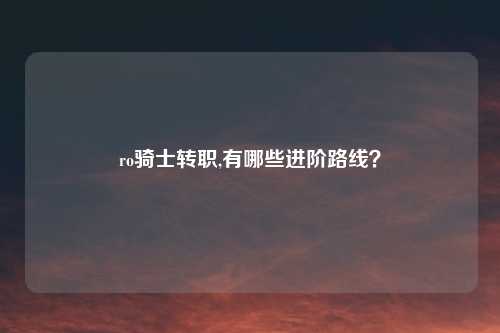 ro骑士转职,有哪些进阶路线？