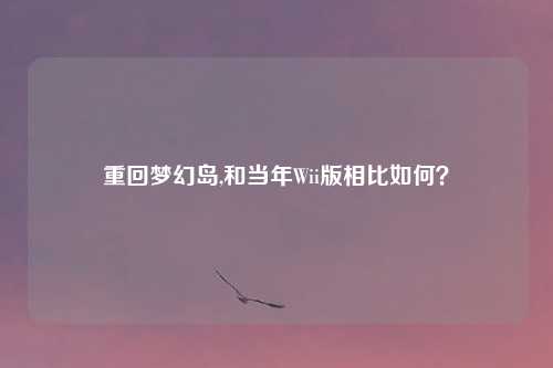 重回梦幻岛,和当年Wii版相比如何？