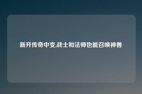 新开传奇中变,战士和法师也能召唤神兽