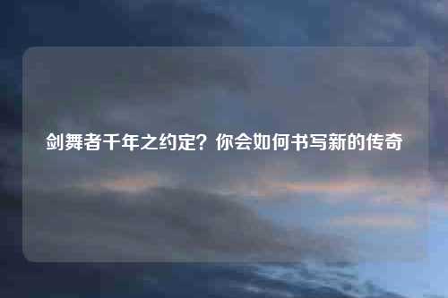 剑舞者千年之约定？你会如何书写新的传奇