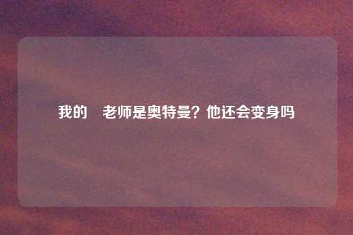我的囧老师是奥特曼？他还会变身吗