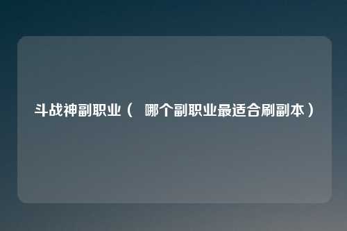 斗战神副职业( 哪个副职业最适合刷副本)