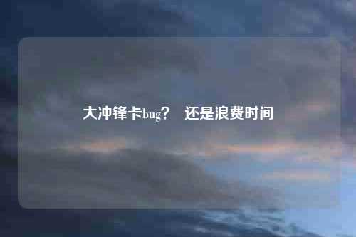 大冲锋卡bug？  还是浪费时间