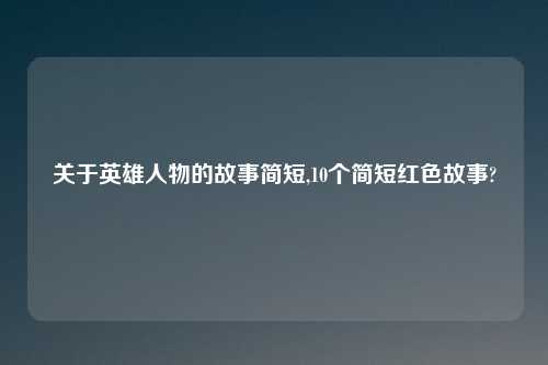 关于英雄人物的故事简短,10个简短红色故事?