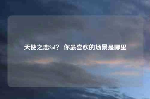 天使之恋2ol？ 你最喜欢的场景是哪里