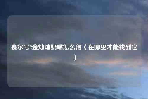 赛尔号2金灿灿奶嘴怎么得（在哪里才能找到它）