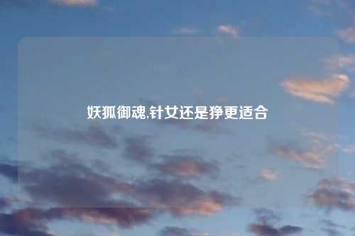 妖狐御魂,针女还是狰更适合