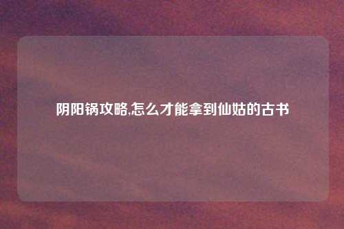 阴阳锅攻略,怎么才能拿到仙姑的古书