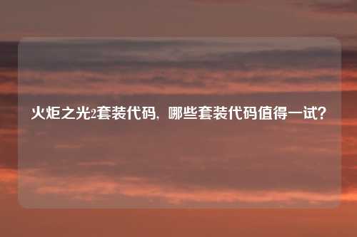 火炬之光2套装代码,  哪些套装代码值得一试？