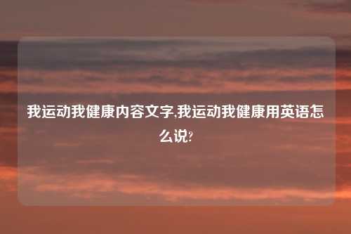 我运动我健康内容文字,我运动我健康用英语怎么说?