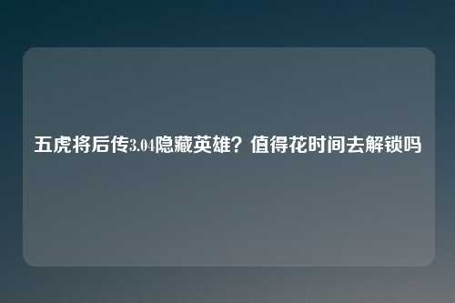 五虎将后传3.04隐藏英雄?值得花时间去解锁吗