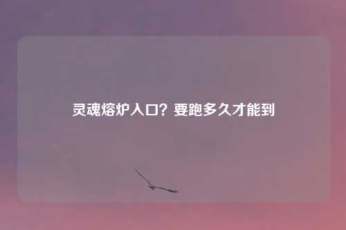 灵魂熔炉入口?要跑多久才能到